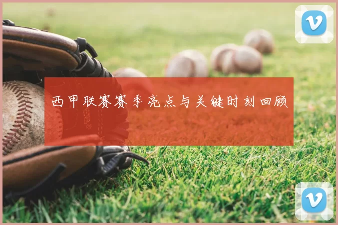 西甲联赛赛季亮点与关键时刻回顾
