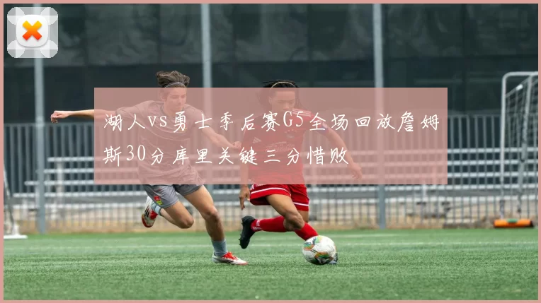 湖人vs勇士季后赛G5全场回放詹姆斯30分库里关键三分惜败