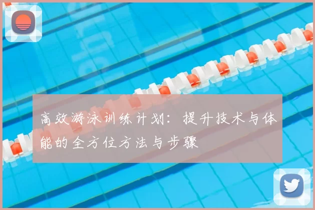 高效游泳训练计划：提升技术与体能的全方位方法与步骤