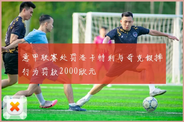 意甲联赛处罚洛卡特利与奇克假摔行为罚款2000欧元
