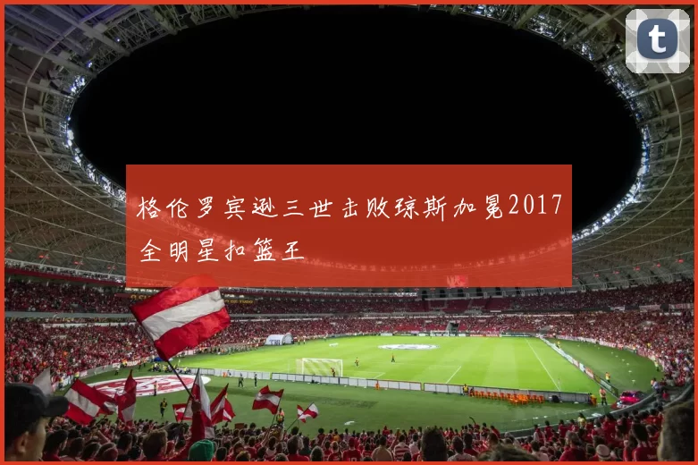 格伦罗宾逊三世击败琼斯加冕2017全明星扣篮王
