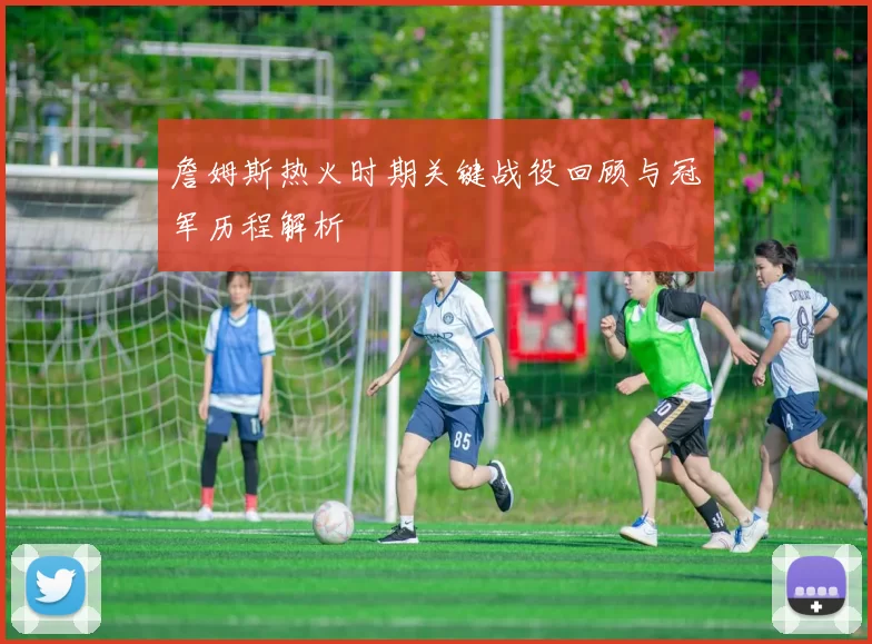 詹姆斯热火时期关键战役回顾与冠军历程解析