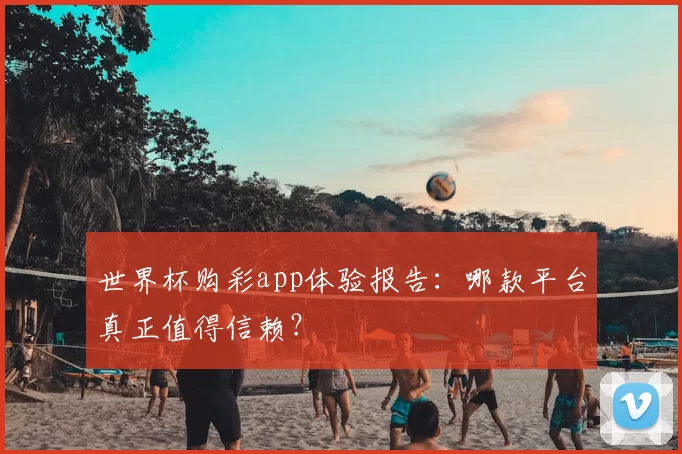 世界杯购彩app体验报告：哪款平台真正值得信赖？