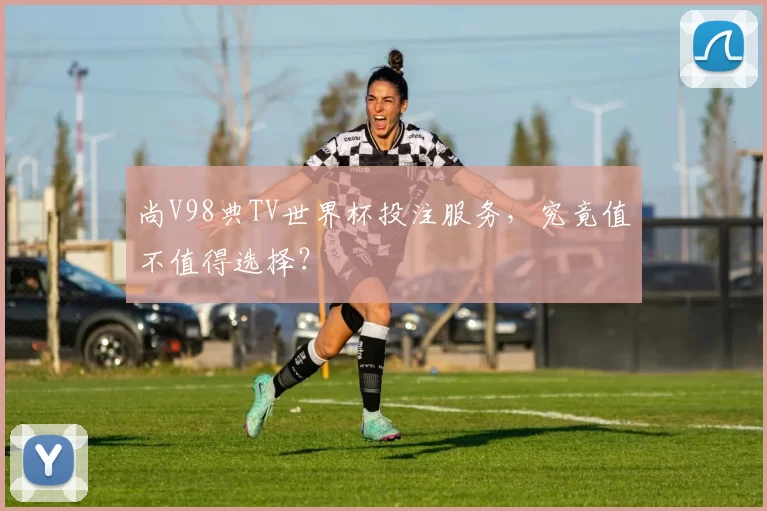尚V98典TV世界杯投注服务，究竟值不值得选择？