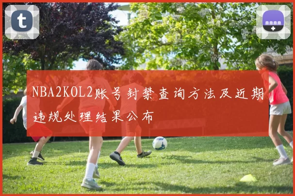 NBA2KOL2账号封禁查询方法及近期违规处理结果公布
