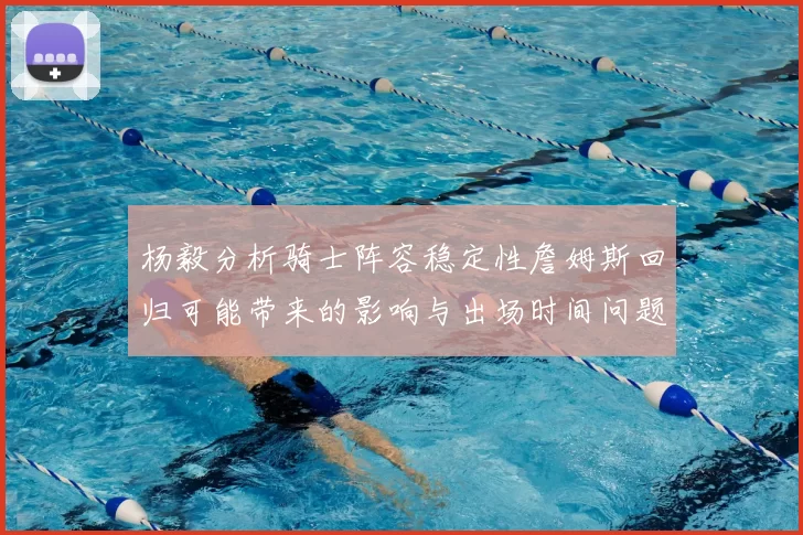杨毅分析骑士阵容稳定性詹姆斯回归可能带来的影响与出场时间问题