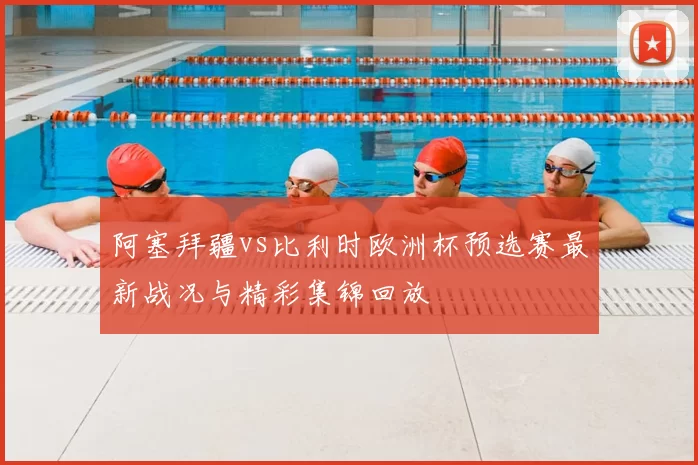 阿塞拜疆vs比利时欧洲杯预选赛最新战况与精彩集锦回放