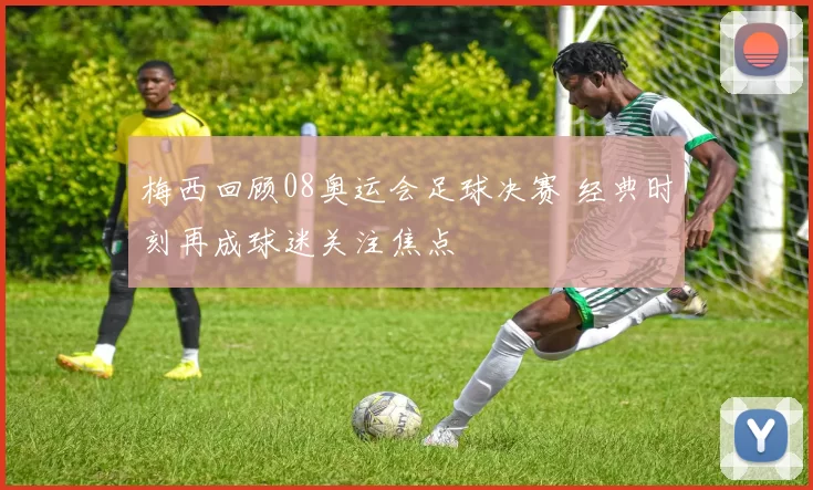 梅西回顾08奥运会足球决赛 经典时刻再成球迷关注焦点