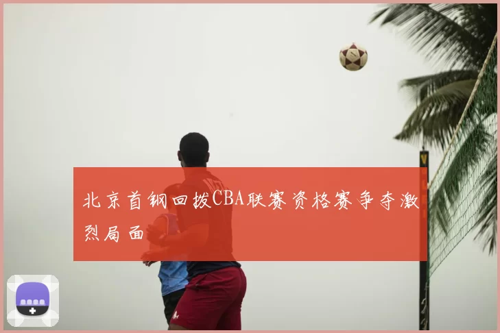 北京首钢回拨CBA联赛资格赛争夺激烈局面