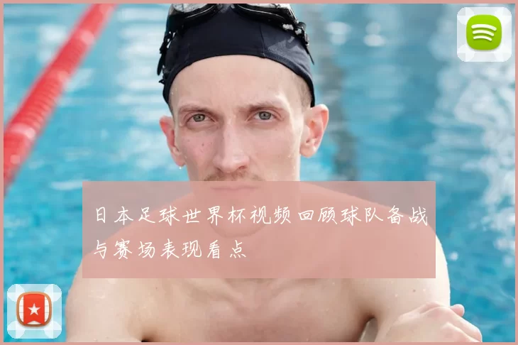 日本足球世界杯视频回顾球队备战与赛场表现看点