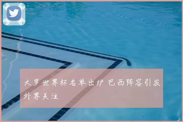 大罗世界杯名单出炉 巴西阵容引发外界关注