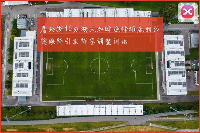 詹姆斯40分湖人加时逆转雄鹿利拉德缺阵引发阵容调整讨论