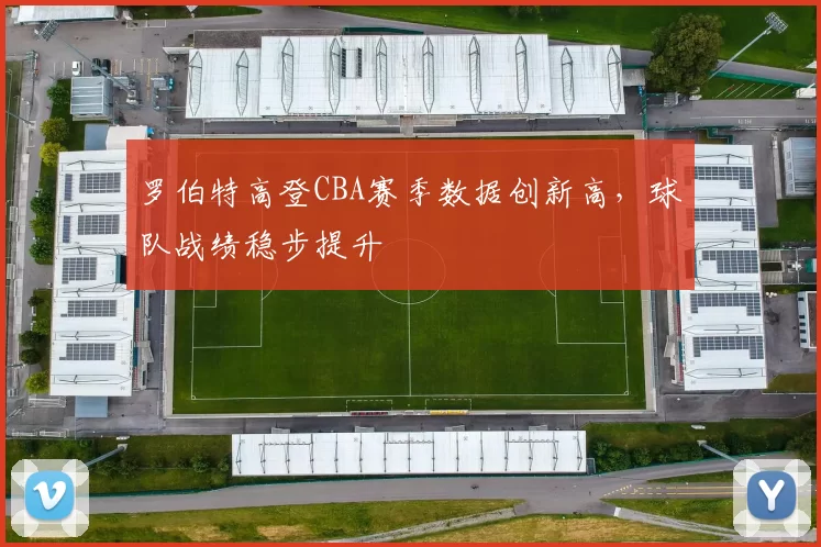 罗伯特高登CBA赛季数据创新高，球队战绩稳步提升