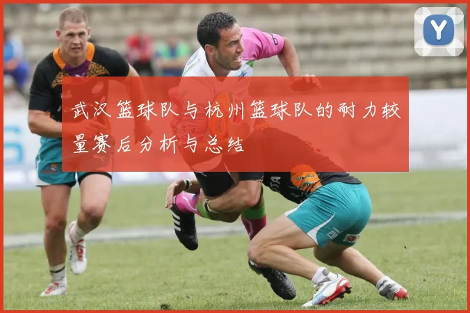 武汉篮球队与杭州篮球队的耐力较量赛后分析与总结