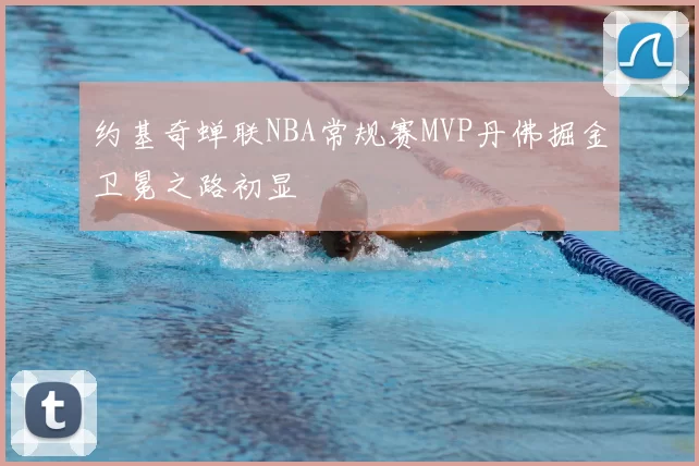 约基奇蝉联NBA常规赛MVP丹佛掘金卫冕之路初显