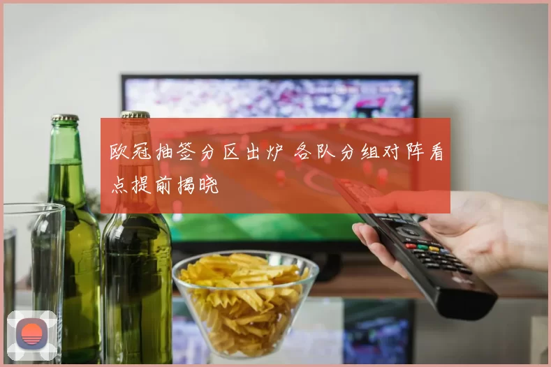 欧冠抽签分区出炉 各队分组对阵看点提前揭晓