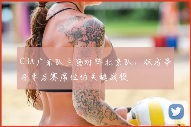 CBA广东队主场对阵北京队,双方争夺季后赛席位的关键战役
