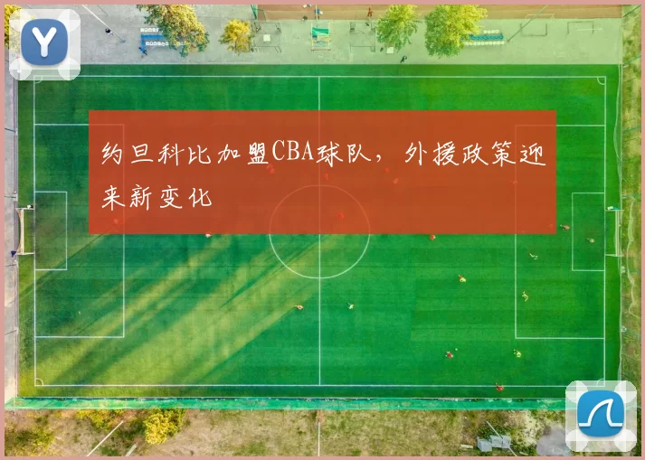 约旦科比加盟CBA球队,外援政策迎来新变化