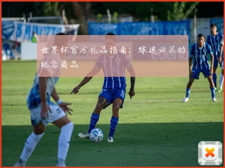 世界杯官方礼品指南:球迷必买的纪念商品