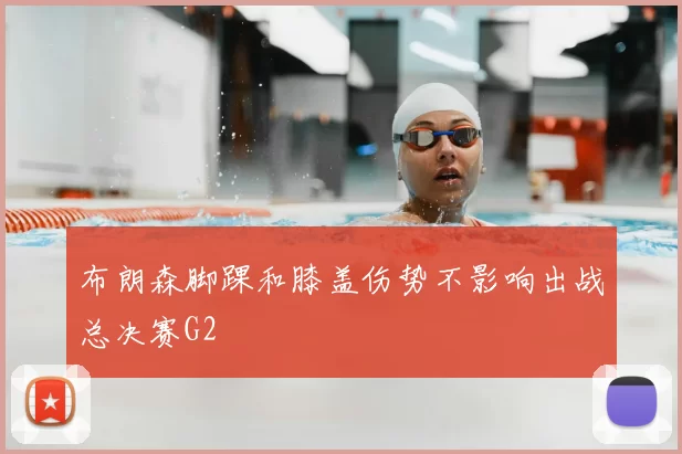 布朗森脚踝和膝盖伤势不影响出战总决赛G2