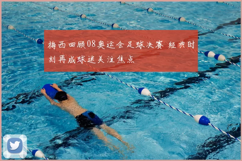 梅西回顾08奥运会足球决赛 经典时刻再成球迷关注焦点
