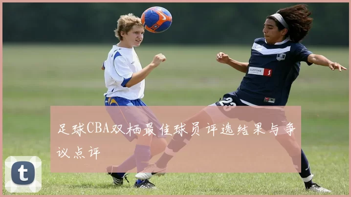 足球CBA双栖最佳球员评选结果与争议点评