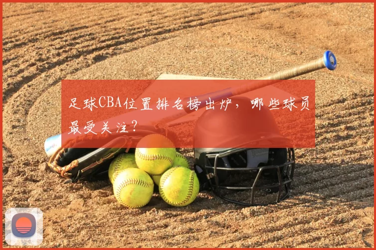 足球CBA位置排名榜出炉,哪些球员最受关注?