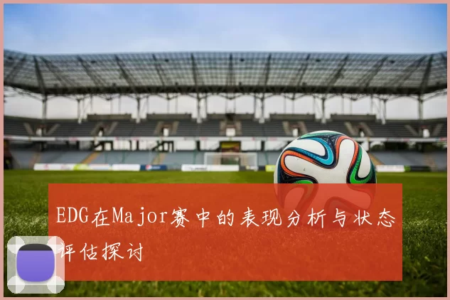 EDG在Major赛中的表现分析与状态评估探讨