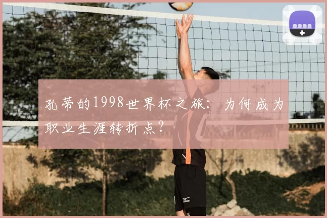 孔蒂的1998世界杯之旅:为何成为职业生涯转折点?