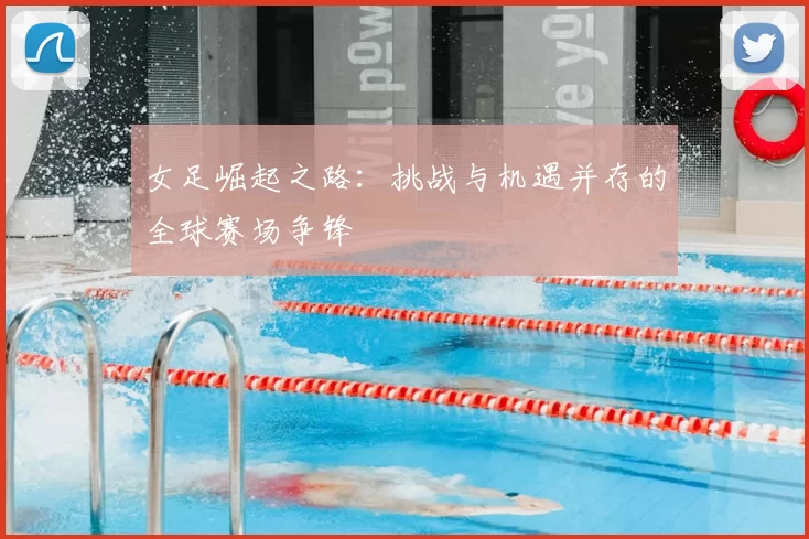 女足崛起之路:挑战与机遇并存的全球赛场争锋