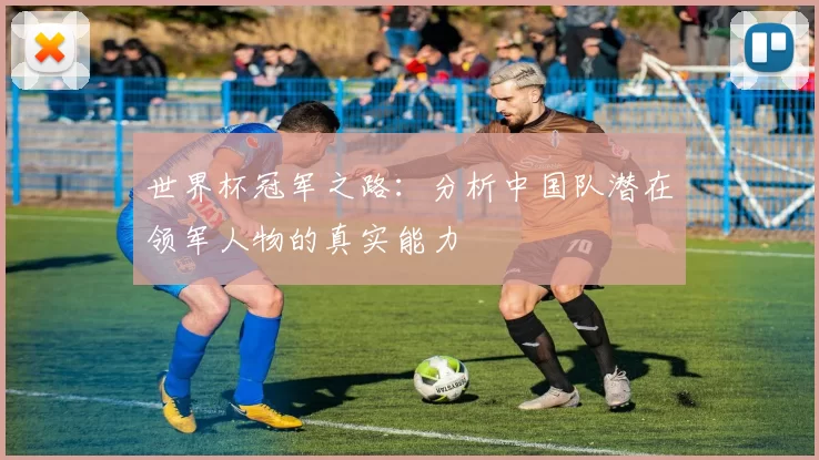 世界杯冠军之路:分析中国队潜在领军人物的真实能力