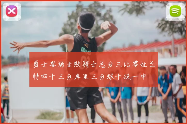勇士客场击败骑士总分三比零杜兰特四十三分库里三分球十投一中
