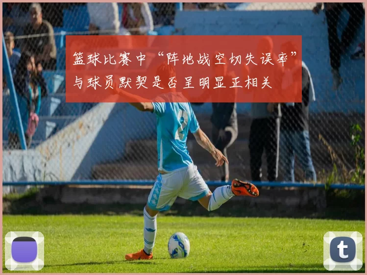 篮球比赛中“阵地战空切失误率”与球员默契是否呈明显正相关