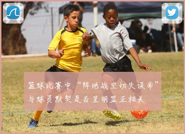 篮球比赛中“阵地战空切失误率”与球员默契是否呈明显正相关