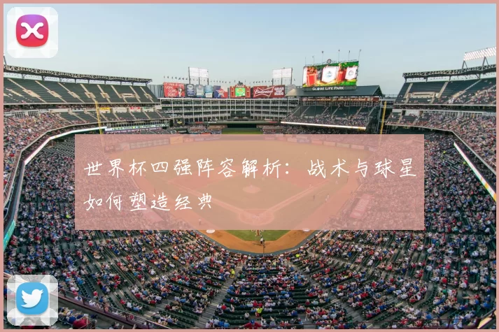 世界杯四强阵容解析:战术与球星如何塑造经典