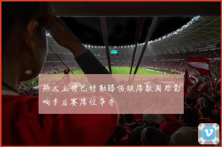 热火主将巴特勒膝伤缺席数周恐影响季后赛席位争夺