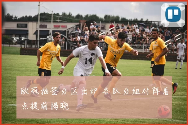 欧冠抽签分区出炉 各队分组对阵看点提前揭晓