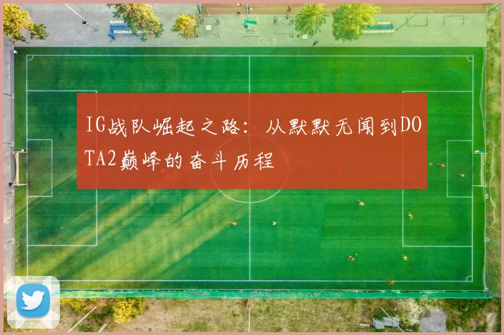 IG战队崛起之路:从默默无闻到DOTA2巅峰的奋斗历程