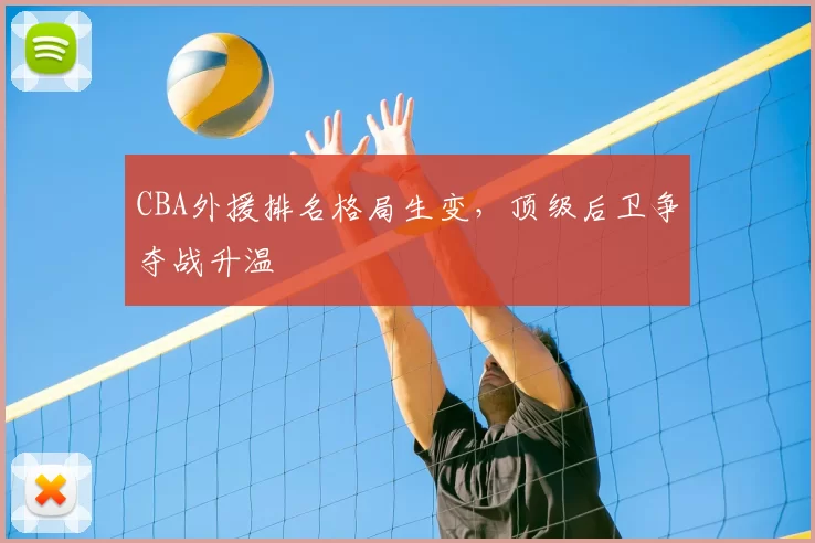 CBA外援排名格局生变,顶级后卫争夺战升温