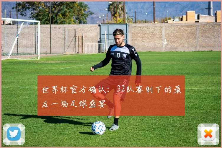 世界杯官方确认:32队赛制下的最后一场足球盛宴