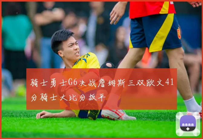 骑士勇士G6决战詹姆斯三双欧文41分骑士大比分扳平