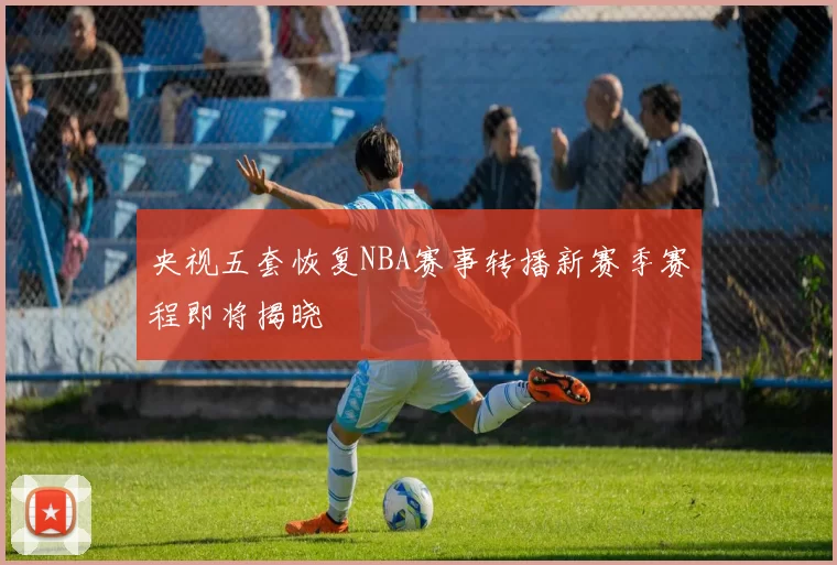 央视五套恢复NBA赛事转播新赛季赛程即将揭晓