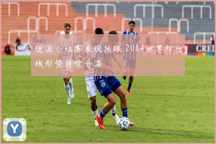 德国小组赛表现抢眼 2014世界杯出线形势持续升温