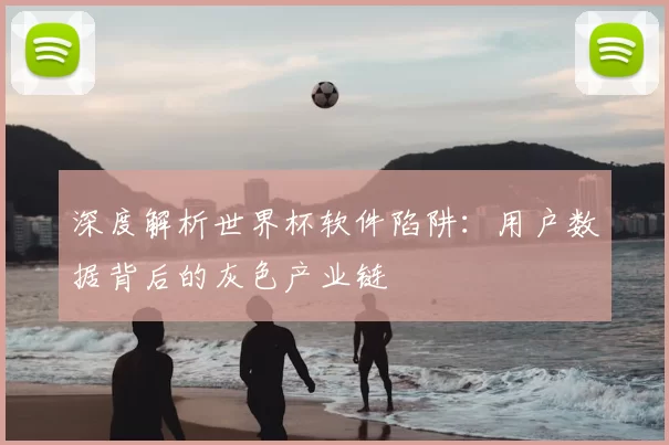 深度解析世界杯软件陷阱:用户数据背后的灰色产业链