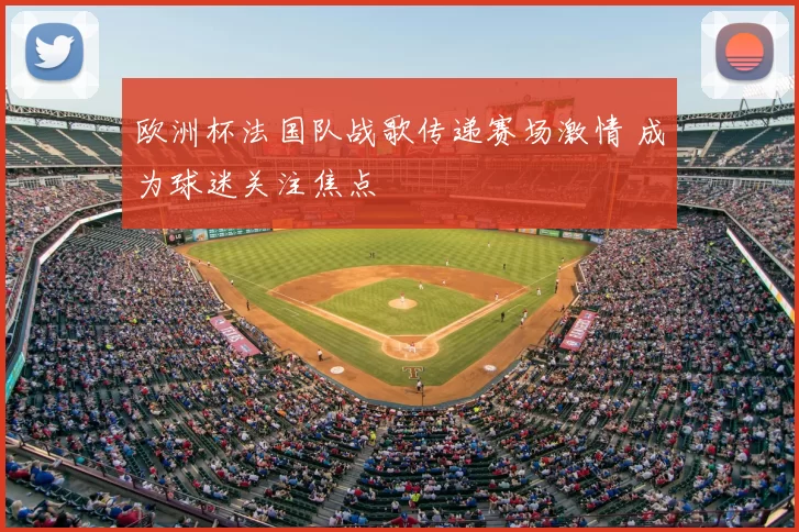 欧洲杯法国队战歌传递赛场激情 成为球迷关注焦点