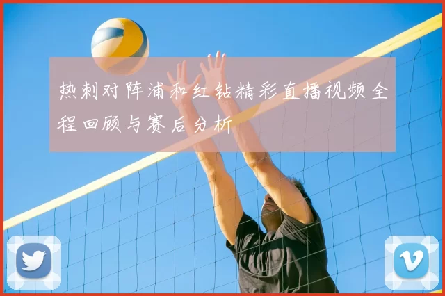热刺对阵浦和红钻精彩直播视频全程回顾与赛后分析