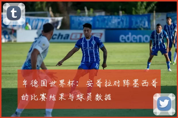 年德国世界杯：安哥拉对阵墨西哥的比赛结果与球员数据