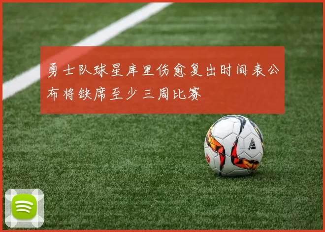勇士队球星库里伤愈复出时间表公布将缺席至少三周比赛