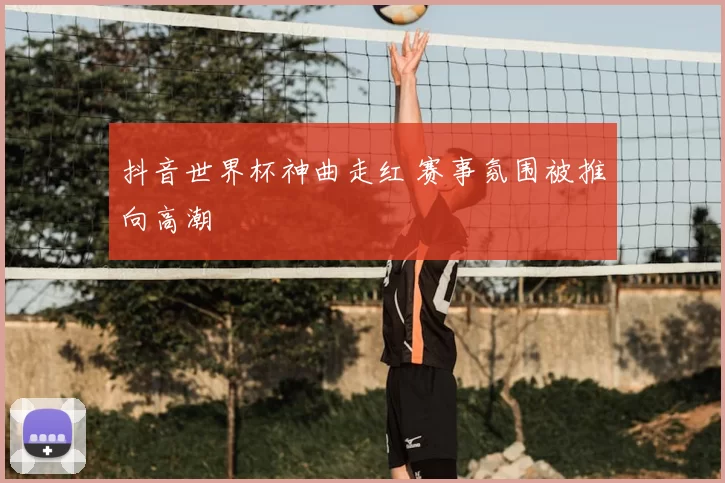 抖音世界杯神曲走红 赛事氛围被推向高潮
