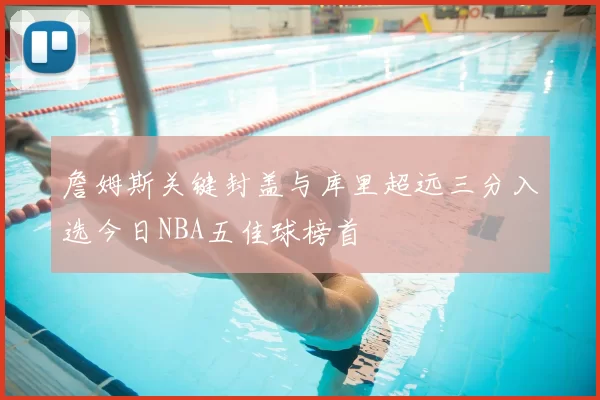 詹姆斯关键封盖与库里超远三分入选今日NBA五佳球榜首